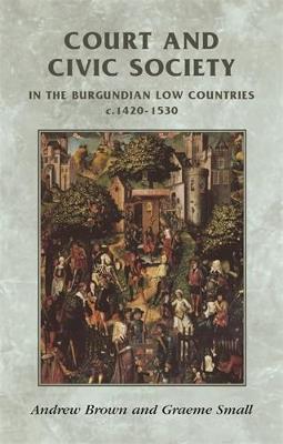 Court and Civic Society in the Burgundian Low Countries C.1420-1530 - Andrew Brown,Graeme Small - cover