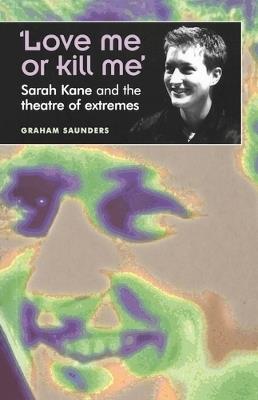 'Love Me or Kill Me': Sarah Kane and the Theatre of Extremes - Graham Saunders - cover