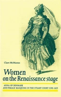 Women on the Renaissance Stage: Anna of Denmark and Female Masquing in the Stuart Court 1590-1619 - Clare McManus - cover