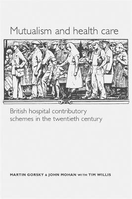 Mutualism and Health Care: Hospital Contributory Schemes in Twentieth-Century Britain - Martin Gorsky,John Mohan,Tim Willis - cover