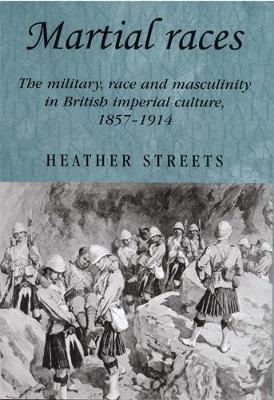 Martial Races: The Military, Race and Masculinity in British Imperial Culture, 1857-1914 - Heather Streets - cover