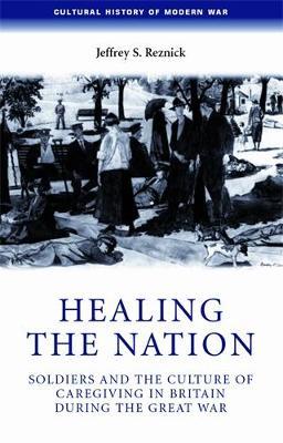 Healing the Nation: Soldiers and the Culture of Caregiving in Britain During the Great War - Jeffrey Reznick - cover