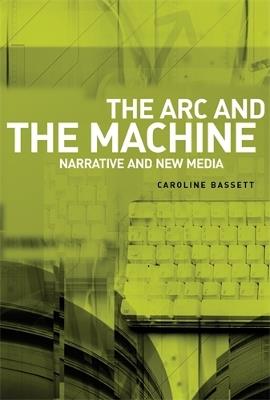 The ARC and the Machine: Narrative and New Media - Caroline Bassett - cover