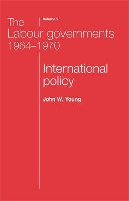 The Labour Governments 1964-1970 Volume 2: International Policy - John W. Young,John Young - cover