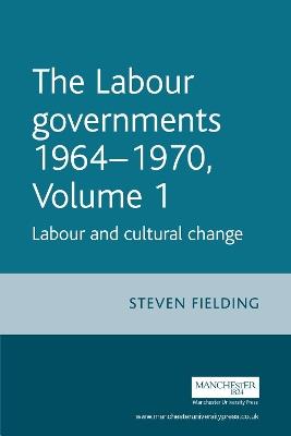 The Labour Governments 1964-1970 Volume 1: Labour and Cultural Change - Steven Fielding - cover