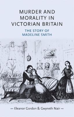 Murder and Morality in Victorian Britain: The Story of Madeleine Smith - Eleanor Gordon,Gwyneth Nair - cover