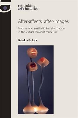 After-Affects | After-Images: Trauma and Aesthetic Transformation in the Virtual Feminist Museum - Griselda Pollock - cover