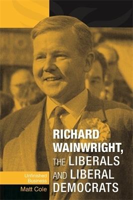 Richard Wainwright, the Liberals and Liberal Democrats: Unfinished Business - Matt Cole - cover