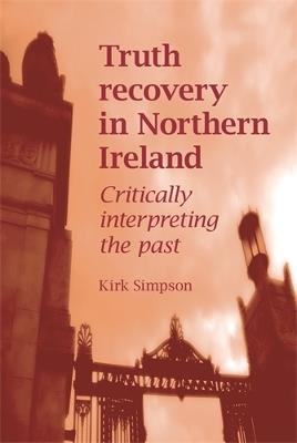 Truth Recovery in Northern Ireland: Critically Interpreting the Past - Kirk Simpson - cover