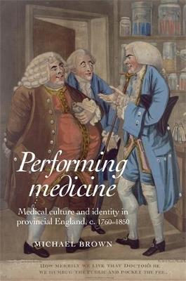 Performing Medicine: Medical Culture and Identity in Provincial England, C.1760-1850 - Michael Brown - cover