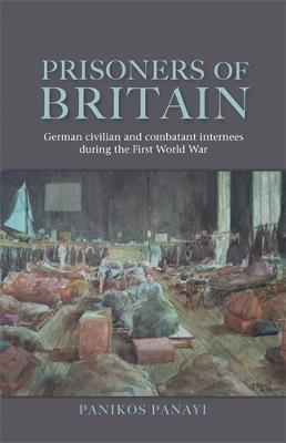 Prisoners of Britain: German Civilian and Combatant Internees During the First World War - Panikos Panayi - cover
