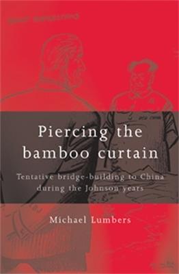Piercing the Bamboo Curtain: Tentative Bridge-Building to China During the Johnson Years - Michael Lumbers - cover