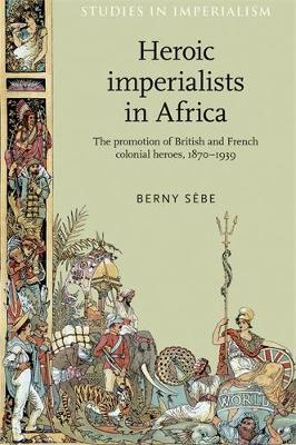 Heroic Imperialists in Africa: The Promotion of British and French Colonial Heroes, 1870-1939 - Berny Sebe - cover