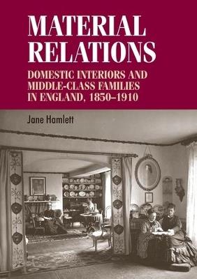 Material Relations: Domestic Interiors and Middle-Class Families in England, 1850-1910 - Jane Hamlett - cover