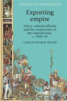 Exporting Empire: Africa, Colonial Officials and the Construction of the British Imperial State, C.1900-39 - Christopher Prior - cover