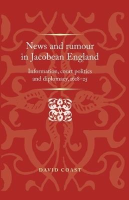 News and Rumour in Jacobean England: Information, Court Politics and Diplomacy, 1618-25 - David Coast - cover