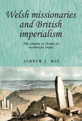 Welsh Missionaries and British Imperialism: The Empire of Clouds in North-East India - Andrew May - cover