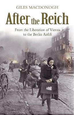 After the Reich: From the Liberation of Vienna to the Berlin Airlift - Giles Macdonogh - cover