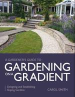 Gardener's Guide to Gardening on a Gradient: Designing and Establishing Sloping Gardens