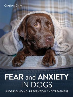 Fear and Anxiety in Dogs: Understanding, prevention and treatment - Caroline Clark - cover