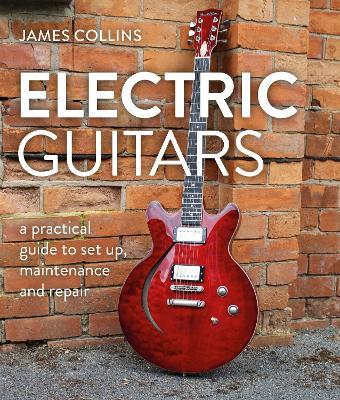 Electric Guitars: A Practical Guide to Set Up, Maintenance and Repair - James Collins - cover