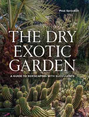 Dry Exotic Garden: A Gardener’s Guide to Xeriscaping with Succulents - Paul Spracklin - cover