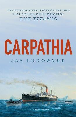 Carpathia: The extraordinary story of the ship that rescued the survivors of the Titanic - Jay Ludowyke - cover