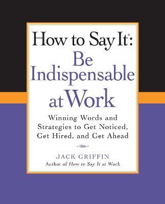 How to Say It: Be Indispensable at Work: Winning Words and Strategies to Get Noticed, Get Hired, andGet Ahead - Jack Griffin - cover