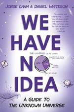 We Have No Idea: A Guide to the Unknown Universe