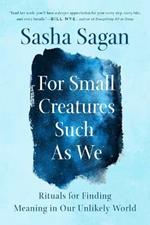 For Small Creatures Such as We: Rituals for Finding Meaning in Our Unlikely World