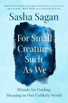 For Small Creatures Such as We: Rituals for Finding Meaning in Our Unlikely World - Sasha Sagan - cover