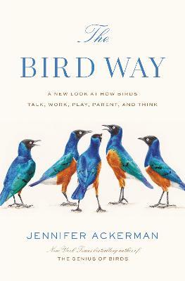 The Bird Way: A New Look at How Birds Talk, Work, Play, Parent, and Think - Jennifer Ackerman - cover