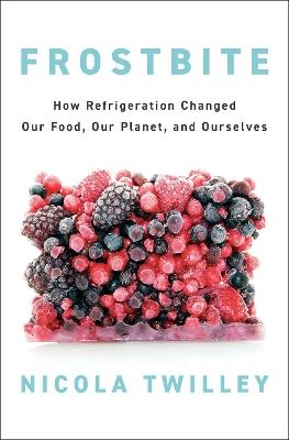 Frostbite: How Refrigeration Changed Our Food, Our Planet, and Ourselves - Nicola Twilley - cover