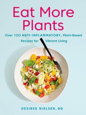 Eat More Plants: Over 100 Anti-Inflammatory, Plant-Based Recipes for Vibrant Living - Desiree Nielsen - cover