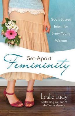 Set-Apart Femininity: God's Sacred Intent for Every Young Woman - Leslie Ludy - cover