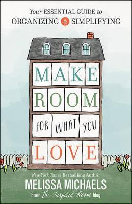 Make Room for What You Love: Your Essential Guide to Organizing and Simplifying - Melissa Michaels - cover