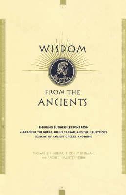 Wisdom From The Ancients: Enduring Business Lessons From Alexander The Great, Julius Caesar, And The Illustrious Leaders Of Ancient Greece And Rome - Rachel Sternberg,T. Corey Brennan,Thomas Figueira - cover