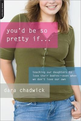 You'd Be So Pretty If . . .: Teaching Our Daughters to Love Their Bodies--Even When We Don't Love Our Own - Dara Chadwick - cover