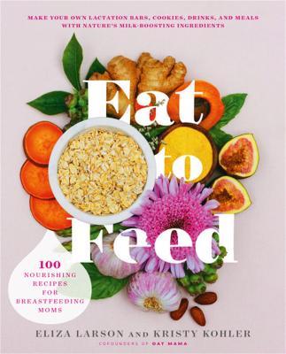 Eat to Feed: 80 Nourishing Recipes for Breastfeeding Moms - Eliza Larson,Kristy Kohler - cover