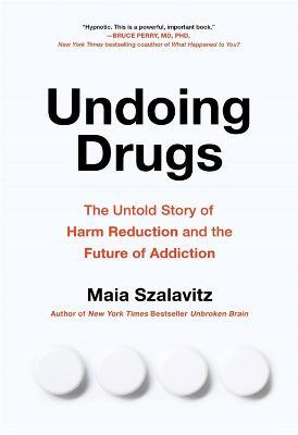 Undoing Drugs: How Harm Reduction is Changing the Future of Drugs and Addiction - Maia Szalavitz - cover