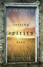 Setting Spirits Free: Clear Negative Energy and Help Ghosts Cross Over