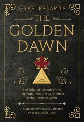 The Golden Dawn: The Original Account of the Teachings, Rites, and Ceremonies of the Hermetic Order - Israel Regardie,John Michael Greer - cover