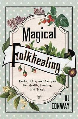 Magical Folkhealing: Herbs, Oils, and Recipes for Health, Healing, and Magic - D.J. Conway - cover