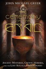 The Ceremony of the Grail: Ancient Mysteries, Gnostic Heresies, and the Lost Rituals of Freemasonry