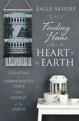 Finding Home within the Heart of the Earth: Creating a Harmonious Space with the Energy of the Earth - Eagle Skyfire - cover