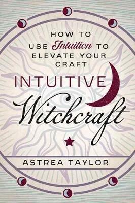 Intuitive Witchcraft: How to Use Intuition to Elevate Your Craft - Astrea Taylor - cover