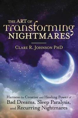 The Art of Transforming Nightmares: Harness the Creative and Healing Power of Bad Dreams, Sleep Paralysis, and Recurring Nightmares - Clare R. Johnson, PhD - cover