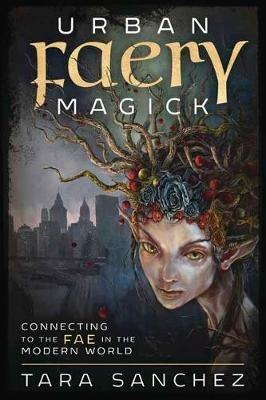 Urban Faery Magick: Connecting to the Fae in the Modern World - Tara Sanchez - cover