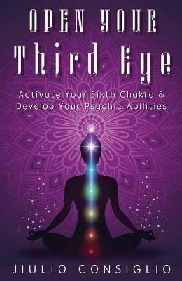 Open Your Third Eye: Activate Your Sixth Chakra and Develop Your Psychic Abilities - Jiulio Consiglio - cover