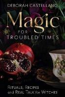 Magic for Troubled Times: Rituals, Recipes, and Real Talk for Witches - Deborah Castellano - cover